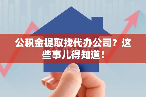 天长公积金提取找代办公司？这些事儿得知道！