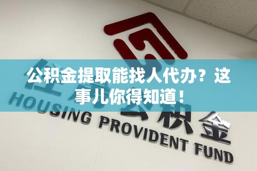 天长公积金提取能找人代办？这事儿你得知道！