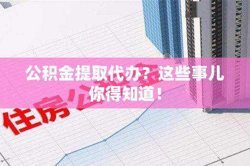 天长公积金提取代办？这些事儿你得知道！