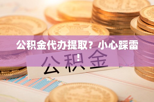 天长公积金代办提取？小心踩雷！