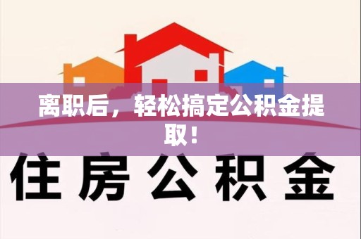天长离职后，轻松搞定公积金提取！