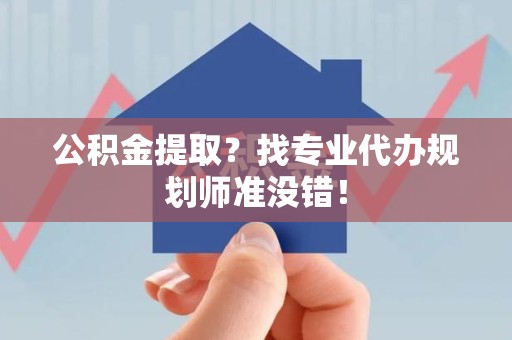 天长公积金提取？找专业代办规划师准没错！