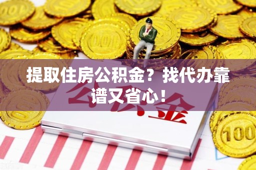 天长提取住房公积金？找代办靠谱又省心！