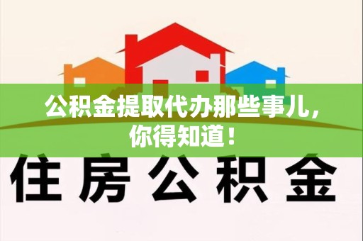 天长公积金提取代办那些事儿，你得知道！