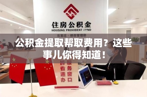 天长公积金提取帮取费用？这些事儿你得知道！