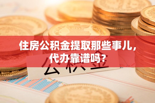 天长住房公积金提取那些事儿，代办靠谱吗？