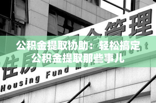 天长公积金提取协助:轻松搞定公积金提取那些事儿 天长公积金提取协助:轻松搞定公积金提取那些事儿