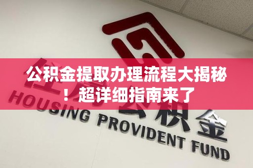 天长公积金提取办理流程大揭秘！超详细指南来了