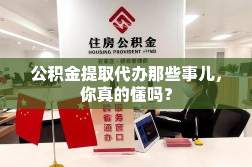天长公积金提取代办那些事儿，你真的懂吗？