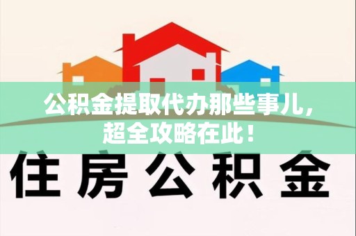 天长公积金提取代办那些事儿,超全攻略在此! 天长公积金提取代办那些事儿,超全攻略在此!