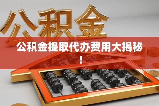 天长公积金提取代办费用大揭秘! 天长公积金提取代办费用大揭秘!