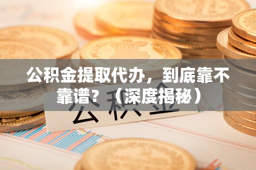 天长公积金提取代办,到底靠不靠谱?(深度揭秘) 天长公积金提取代办,到底靠不靠谱?(深度揭秘)