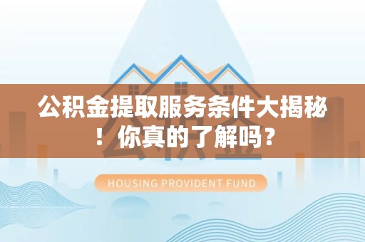 天长公积金提取服务条件大揭秘！你真的了解吗？