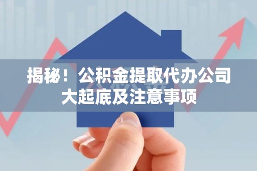 天长揭秘！公积金提取代办公司大起底及注意事项