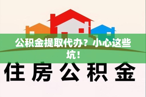 天长公积金提取代办？小心这些坑！