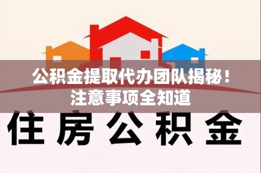 天长公积金提取代办团队揭秘！注意事项全知道