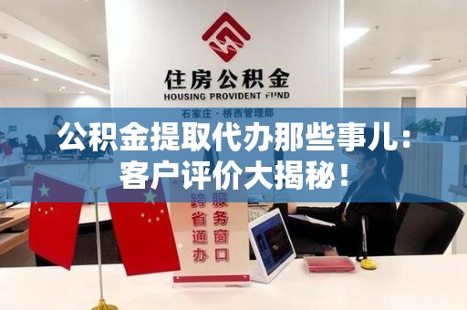 天长公积金提取代办那些事儿：客户评价大揭秘！