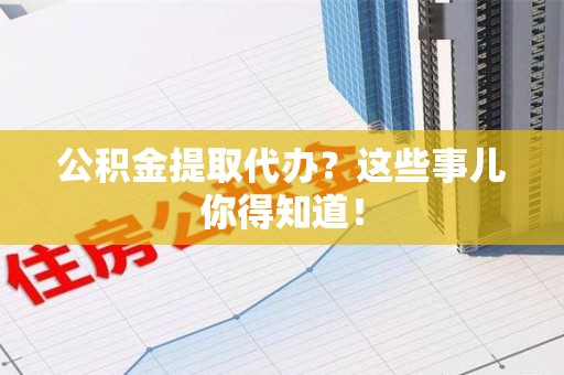 天长公积金提取代办？这些事儿你得知道！