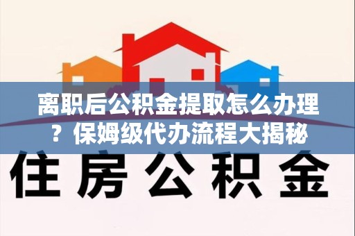 天长离职后公积金提取怎么办理?保姆级代办流程大揭秘 天长离职后公积金提取怎么办理?保姆级代办流程大揭秘