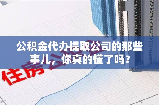 天长公积金代办提取公司的那些事儿，你真的懂了吗？