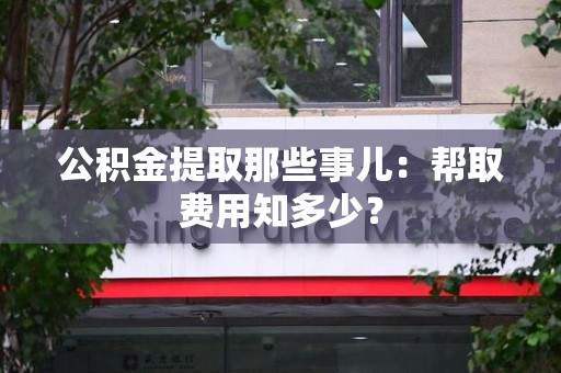 天长公积金提取那些事儿:帮取费用知多少? 天长公积金提取那些事儿:帮取费用知多少?