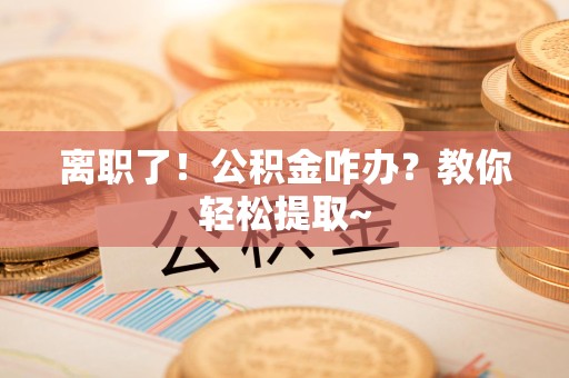 天长离职了！公积金咋办？教你轻松提取~