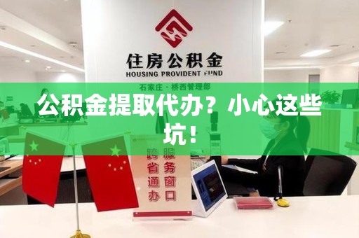 天长公积金提取代办?小心这些坑! 天长公积金提取代办?小心这些坑!