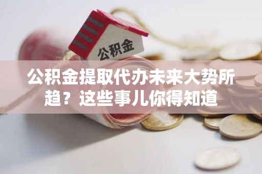 天长公积金提取代办未来大势所趋?这些事儿你得知道 天长公积金提取代办未来大势所趋?这些事儿你得知道