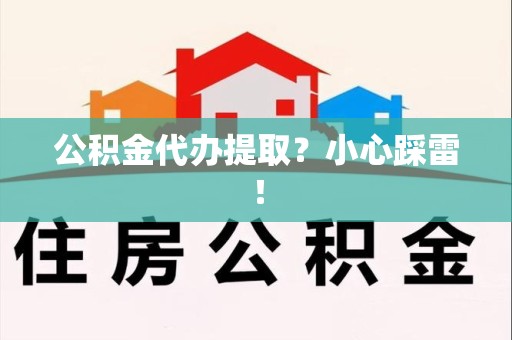 天长公积金代办提取？小心踩雷！
