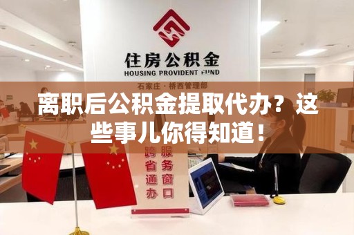 天长离职后公积金提取代办?这些事儿你得知道! 天长离职后公积金提取代办?这些事儿你得知道!