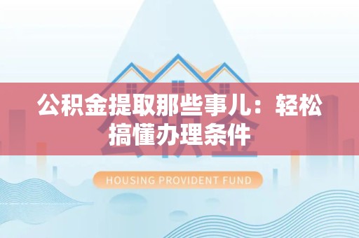 天长公积金提取那些事儿：轻松搞懂办理条件