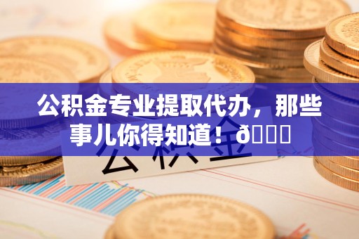 天长公积金专业提取代办，那些事儿你得知道！😎