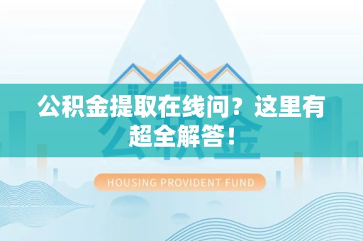 天长公积金提取在线问?这里有超全解答! 天长公积金提取在线问?这里有超全解答!
