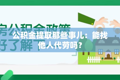 天长公积金提取那些事儿：能找他人代劳吗？