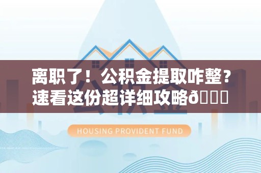 天长离职了！公积金提取咋整？速看这份超详细攻略😎