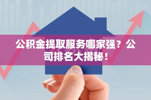 天长公积金提取服务哪家强?公司排名大揭秘! 天长公积金提取服务哪家强?公司排名大揭秘!