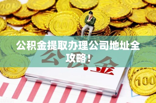 天长公积金提取办理公司地址全攻略！