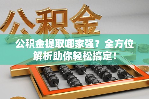 天长公积金提取哪家强？全方位解析助你轻松搞定！