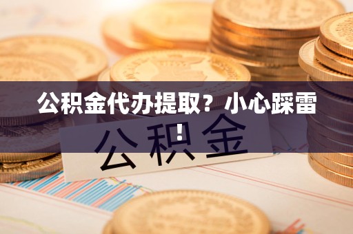 天长公积金代办提取？小心踩雷！