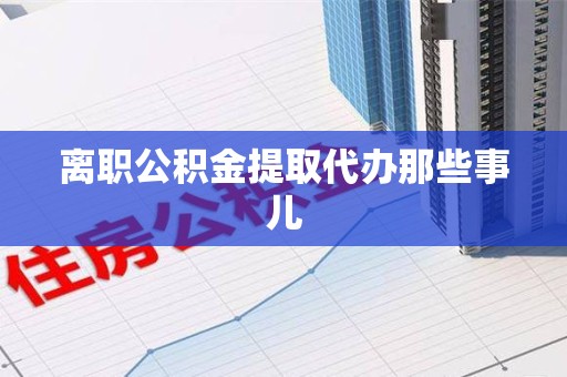 天长离职公积金提取代办那些事儿