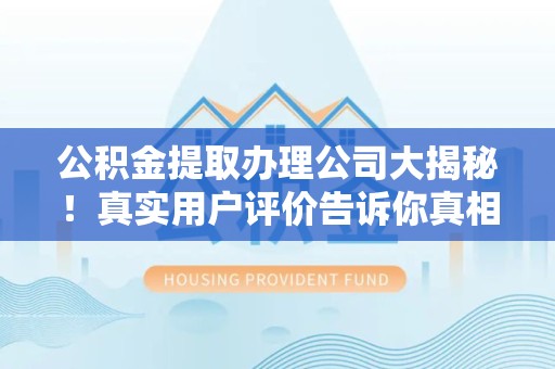 天长公积金提取办理公司大揭秘！真实用户评价告诉你真相